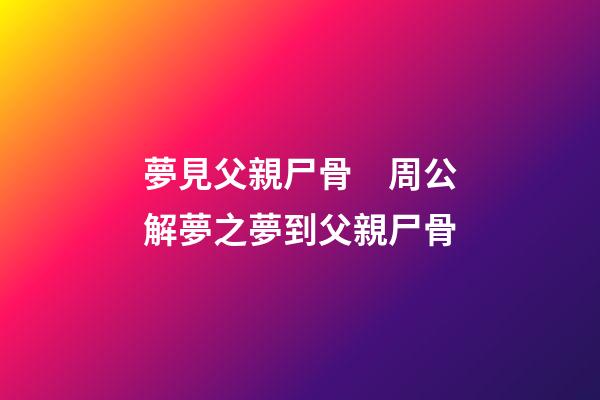 夢見父親尸骨　周公解夢之夢到父親尸骨